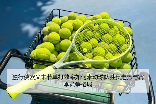 独行侠欧文末节单打效率如何牵动球队胜负走势与赛季竞争格局 - kaiyun