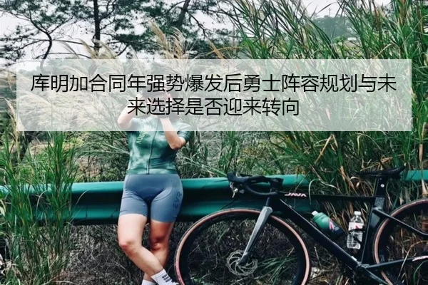 库明加合同年强势爆发后勇士阵容规划与未来选择是否迎来转向 - kaiyun