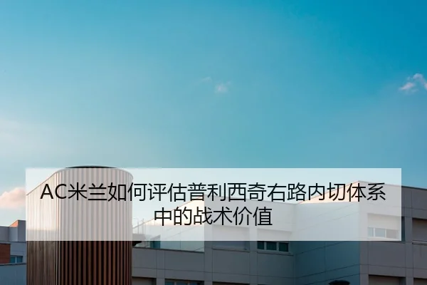 AC米兰如何评估普利西奇右路内切体系中的战术价值 - kaiyun