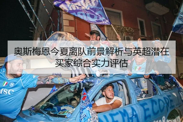 奥斯梅恩今夏离队前景解析与英超潜在买家综合实力评估 - kaiyun