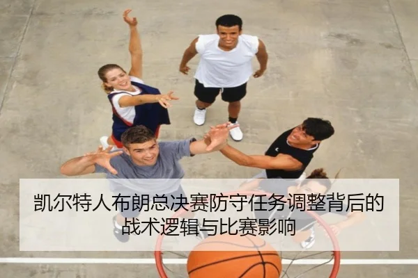 凯尔特人布朗总决赛防守任务调整背后的战术逻辑与比赛影响