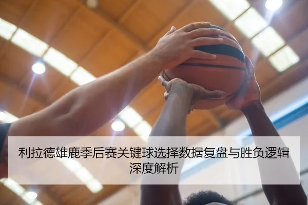 利拉德雄鹿季后赛关键球选择数据复盘与胜负逻辑深度解析 - kaiyun