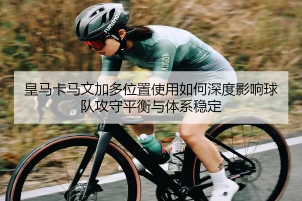 皇马卡马文加多位置使用如何深度影响球队攻守平衡与体系稳定