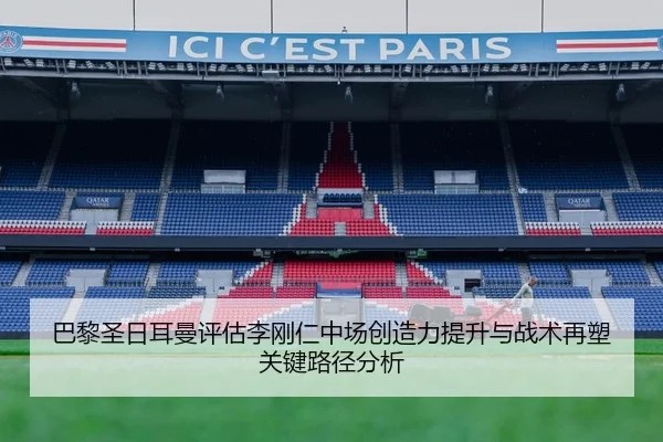 巴黎圣日耳曼评估李刚仁中场创造力提升与战术再塑关键路径分析 - kaiyun
