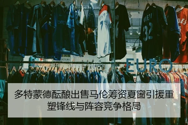 多特蒙德酝酿出售马伦筹资夏窗引援重塑锋线与阵容竞争格局