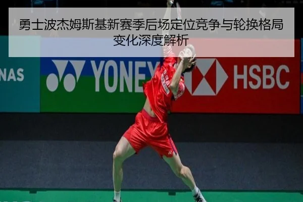 勇士波杰姆斯基新赛季后场定位竞争与轮换格局变化深度解析