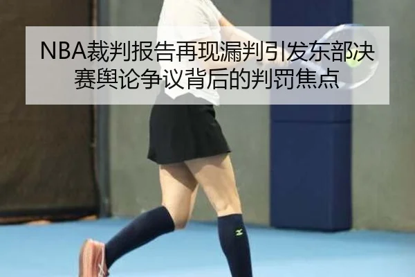 NBA裁判报告再现漏判引发东部决赛舆论争议背后的判罚焦点