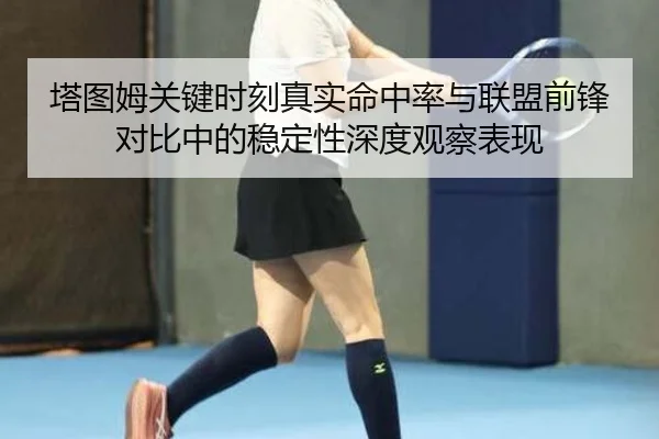 塔图姆关键时刻真实命中率与联盟前锋对比中的稳定性深度观察表现