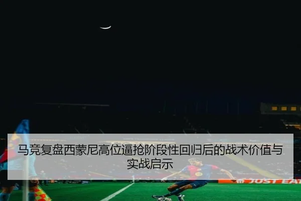 马竞复盘西蒙尼高位逼抢阶段性回归后的战术价值与实战启示