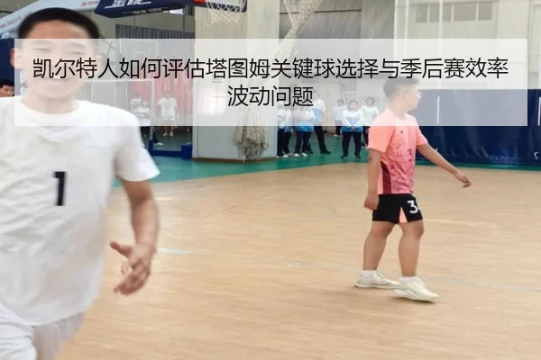 凯尔特人如何评估塔图姆关键球选择与季后赛效率波动问题
