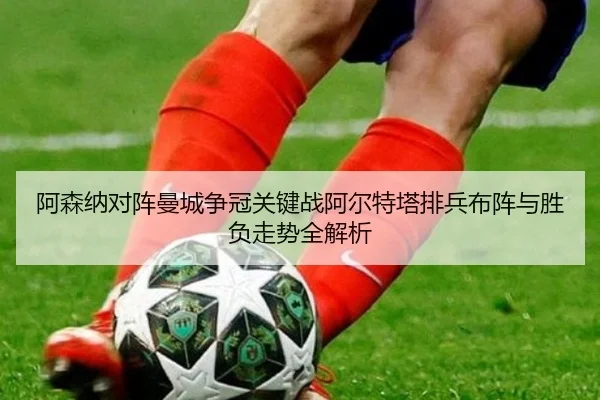 阿森纳对阵曼城争冠关键战阿尔特塔排兵布阵与胜负走势全解析