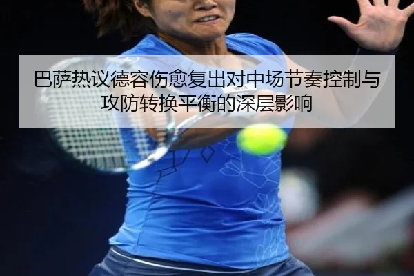 巴萨热议德容伤愈复出对中场节奏控制与攻防转换平衡的深层影响