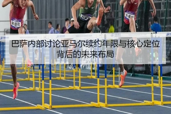 巴萨内部讨论亚马尔续约年限与核心定位背后的未来布局