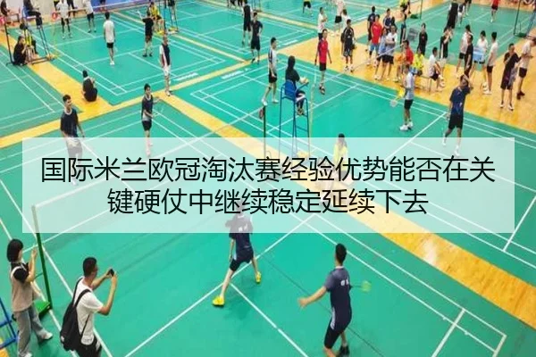 国际米兰欧冠淘汰赛经验优势能否在关键硬仗中继续稳定延续下去