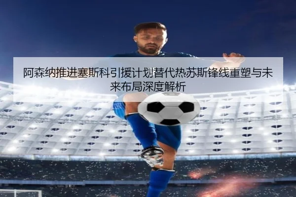 阿森纳推进塞斯科引援计划替代热苏斯锋线重塑与未来布局深度解析