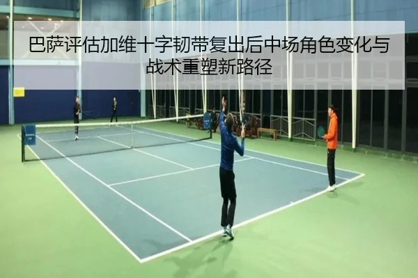 巴萨评估加维十字韧带复出后中场角色变化与战术重塑新路径