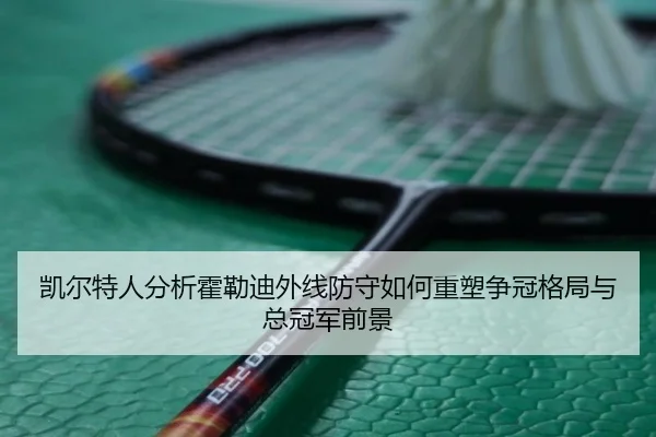凯尔特人分析霍勒迪外线防守如何重塑争冠格局与总冠军前景