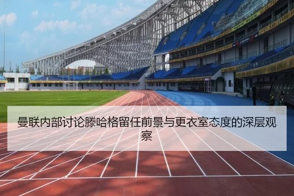 曼联内部讨论滕哈格留任前景与更衣室态度的深层观察