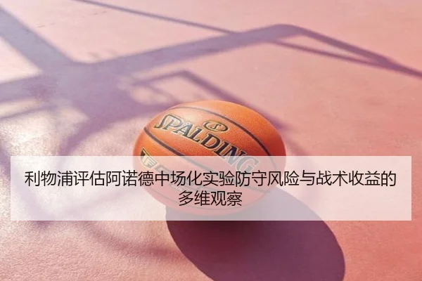 利物浦评估阿诺德中场化实验防守风险与战术收益的多维观察