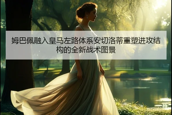 姆巴佩融入皇马左路体系安切洛蒂重塑进攻结构的全新战术图景