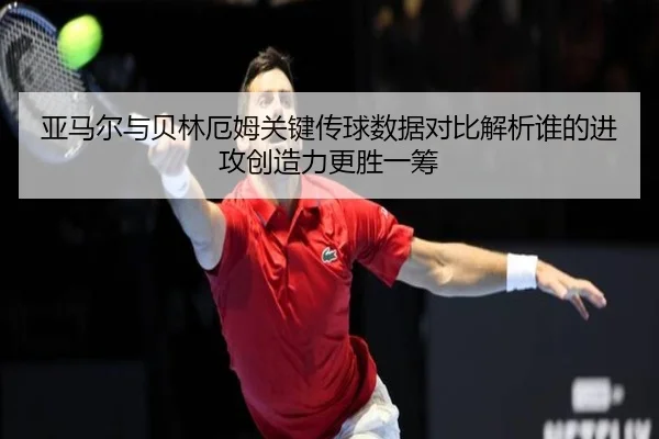 亚马尔与贝林厄姆关键传球数据对比解析谁的进攻创造力更胜一筹