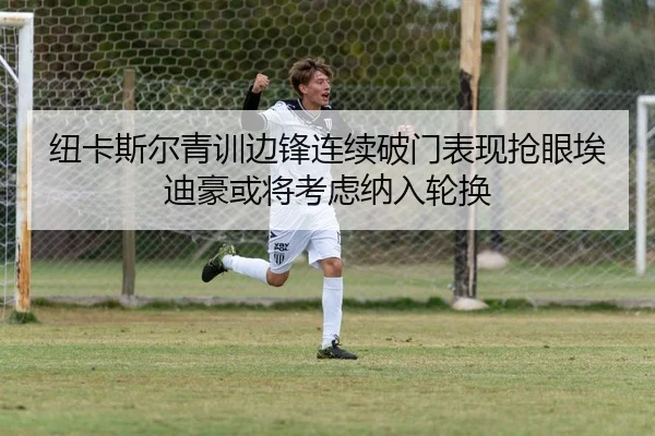 纽卡斯尔青训边锋连续破门表现抢眼埃迪豪或将考虑纳入轮换