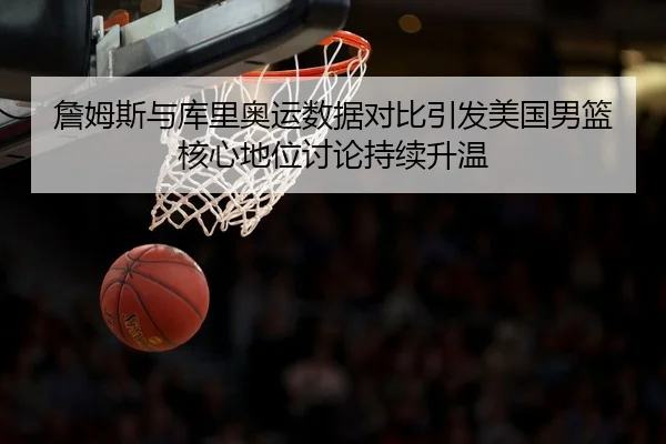 詹姆斯与库里奥运数据对比引发美国男篮核心地位讨论持续升温