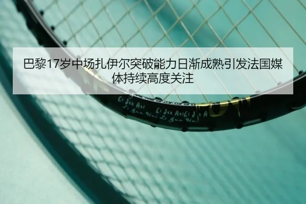 巴黎17岁中场扎伊尔突破能力日渐成熟引发法国媒体持续高度关注