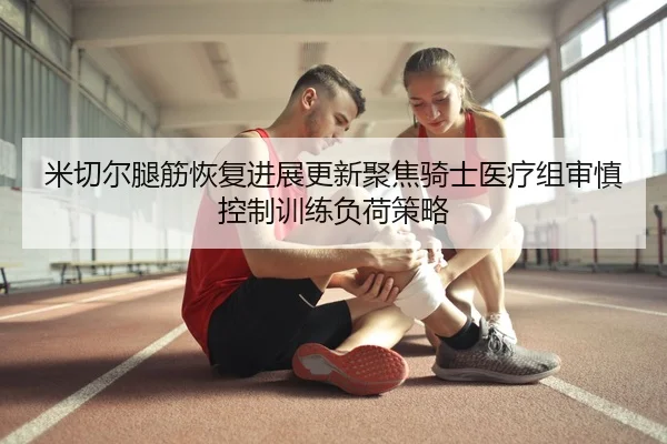 米切尔腿筋恢复进展更新聚焦骑士医疗组审慎控制训练负荷策略