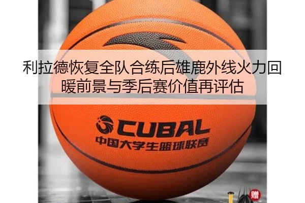 利拉德恢复全队合练后雄鹿外线火力回暖前景与季后赛价值再评估